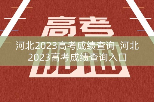 河北2023高考成绩查询-河北2023高考成绩查询入口