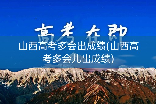山西高考多会出成绩(山西高考多会儿出成绩)