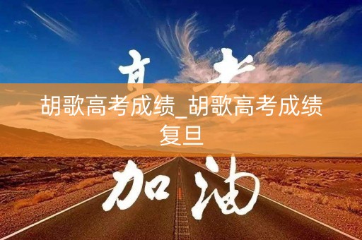 胡歌高考成绩_胡歌高考成绩复旦