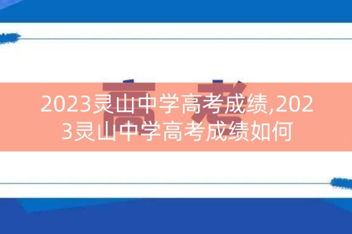 2023灵山中学高考成绩,2023灵山中学高考成绩如何