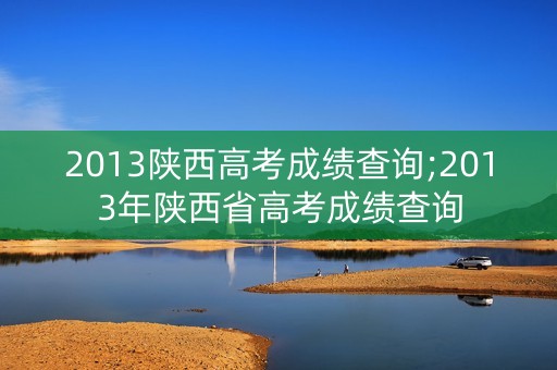 2013陕西高考成绩查询;2013年陕西省高考成绩查询