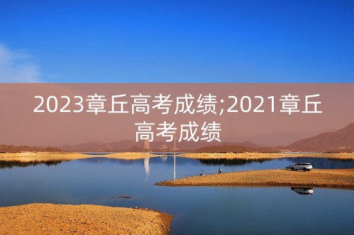 详细阅读:2023章丘高考成绩;2021章丘高考成绩 2023章丘高考成绩;2021章丘高考成绩