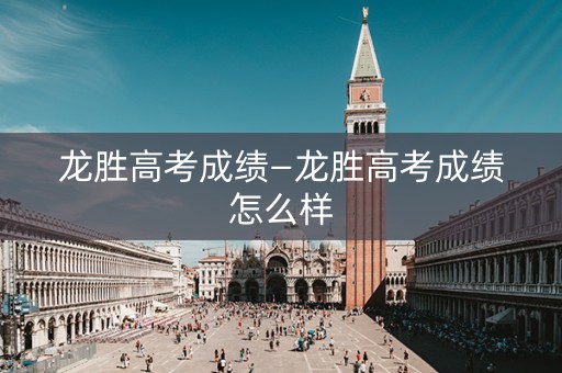 详细阅读:龙胜高考成绩—龙胜高考成绩怎么样 龙胜高考成绩—龙胜高考成绩怎么样