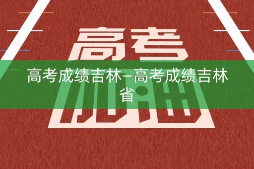 高考成绩吉林—高考成绩吉林省