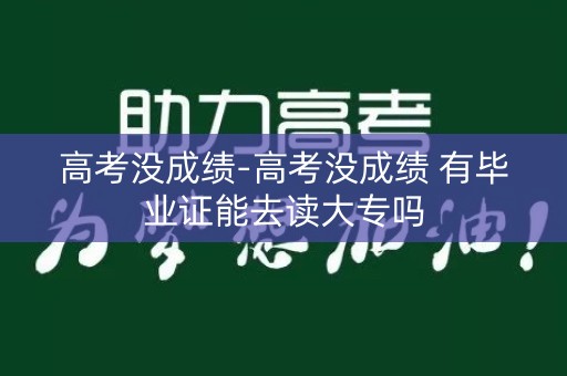 高考没成绩-高考没成绩 有毕业证能去读大专吗