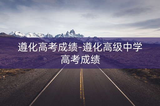 遵化高考成绩-遵化高级中学高考成绩