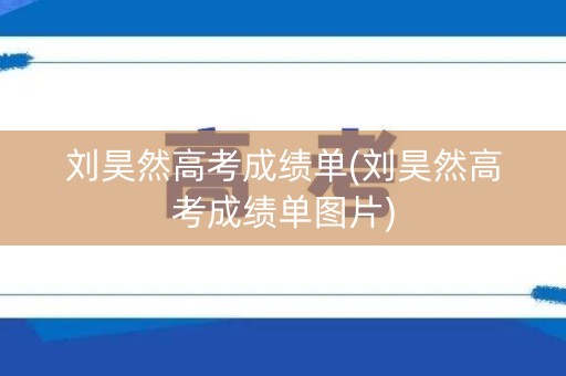 详细阅读:刘昊然高考成绩单(刘昊然高考成绩单图片) 刘昊然高考成绩单(刘昊然高考成绩单图片)