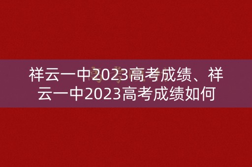 祥云一中2023高考成绩、祥云一中2023高考成绩如何