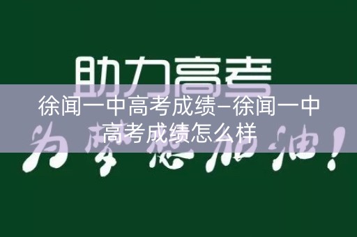 徐闻一中高考成绩—徐闻一中高考成绩怎么样
