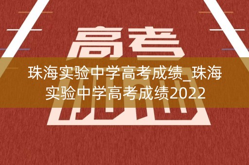 珠海实验中学高考成绩_珠海实验中学高考成绩2022