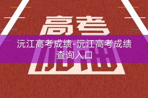 沅江高考成绩-沅江高考成绩查询入口