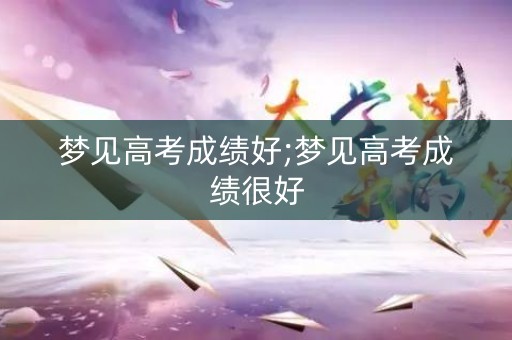 梦见高考成绩好;梦见高考成绩很好