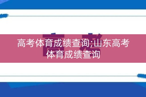 高考体育成绩查询;山东高考体育成绩查询