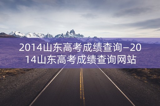 详细阅读:2014山东高考成绩查询—2014山东高考成绩查询网站 2014山东高考成绩查询—2014山东高考成绩查询网站