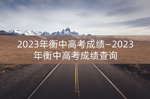 2023年衡中高考成绩—2023年衡中高考成绩查询