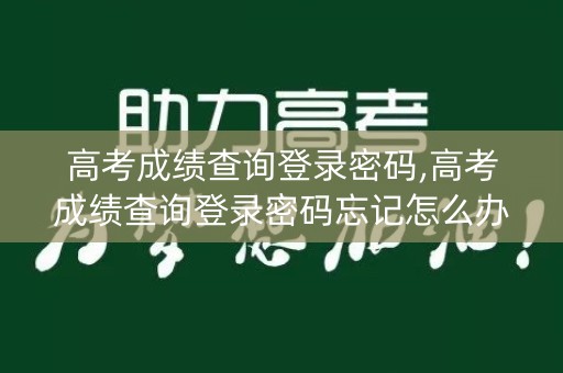 高考成绩查询登录密码,高考成绩查询登录密码忘记怎么办