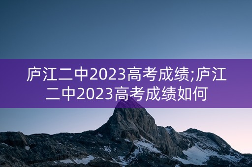 庐江二中2023高考成绩;庐江二中2023高考成绩如何