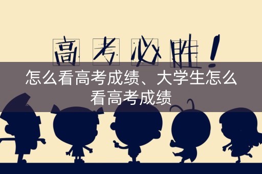 怎么看高考成绩、大学生怎么看高考成绩