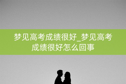 梦见高考成绩很好_梦见高考成绩很好怎么回事