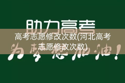 高考志愿修改次数(河北高考志愿修改次数)