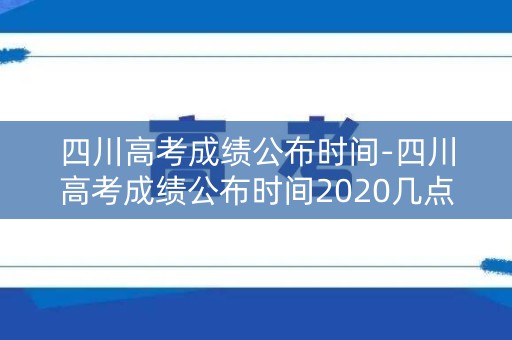 四川高考成绩公布时间-四川高考成绩公布时间2020几点公布