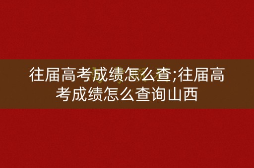 往届高考成绩怎么查;往届高考成绩怎么查询山西