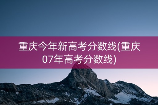 重庆今年新高考分数线(重庆07年高考分数线)