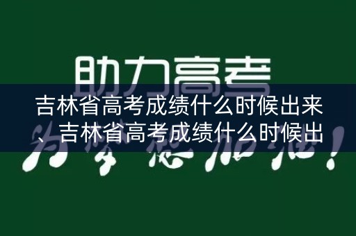 吉林省高考成绩什么时候出来、吉林省高考成绩什么时候出来2022
