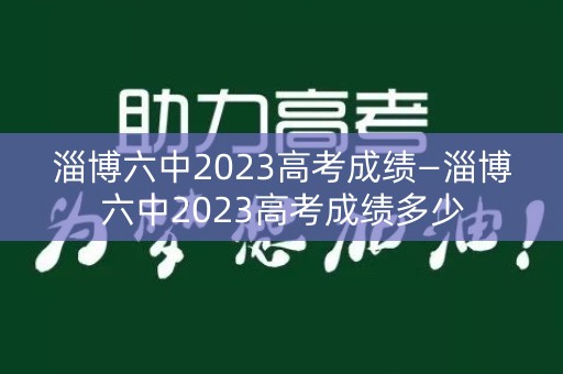 淄博六中2023高考成绩—淄博六中2023高考成绩多少