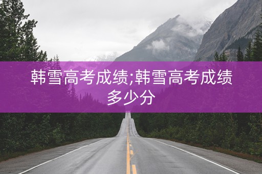 韩雪高考成绩;韩雪高考成绩多少分