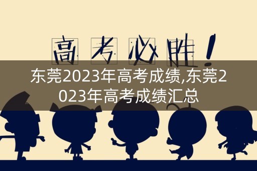 东莞2023年高考成绩,东莞2023年高考成绩汇总