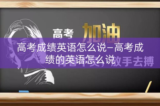 高考成绩英语怎么说—高考成绩的英语怎么说