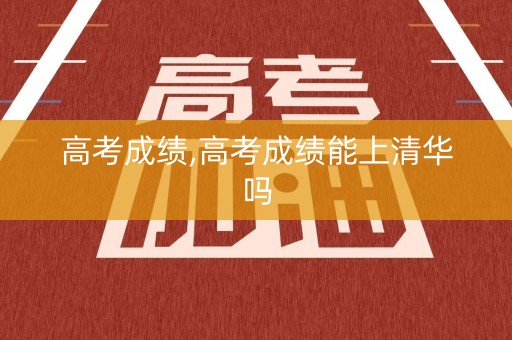 高考成绩,高考成绩能上清华吗