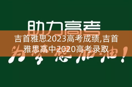 吉首雅思2023高考成绩,吉首雅思高中2020高考录取