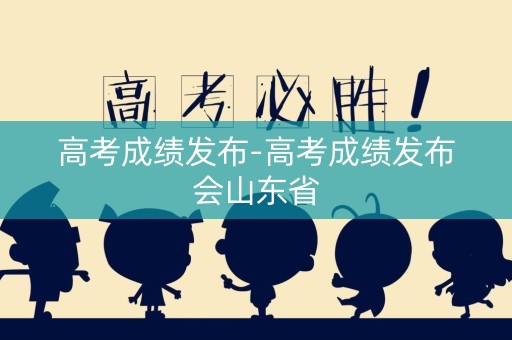 详细阅读:高考成绩发布-高考成绩发布会山东省 高考成绩发布-高考成绩发布会山东省