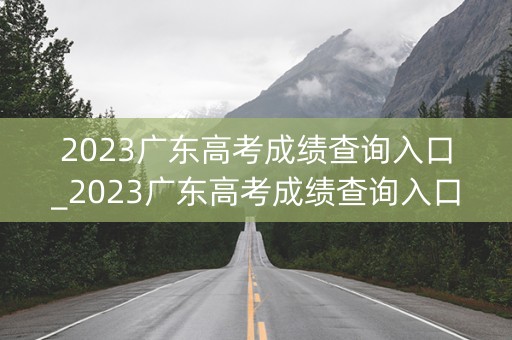 2023广东高考成绩查询入口_2023广东高考成绩查询入口官网公布