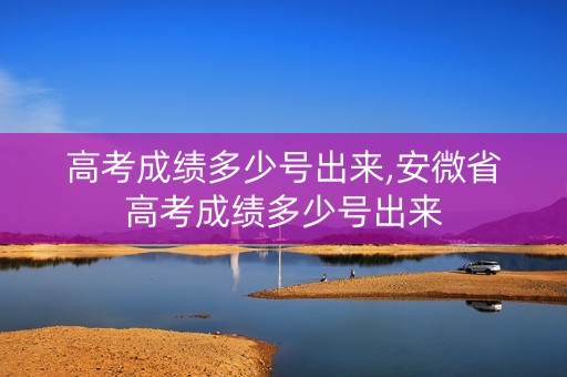 高考成绩多少号出来,安微省高考成绩多少号出来