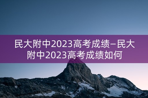 民大附中2023高考成绩—民大附中2023高考成绩如何