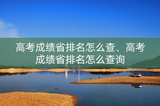 高考成绩省排名怎么查、高考成绩省排名怎么查询
