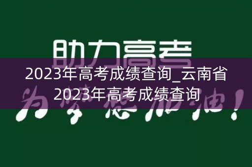 2023年高考成绩查询_云南省2023年高考成绩查询