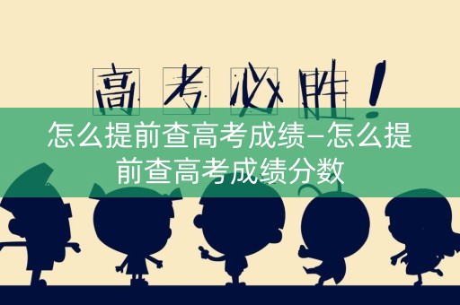 怎么提前查高考成绩—怎么提前查高考成绩分数