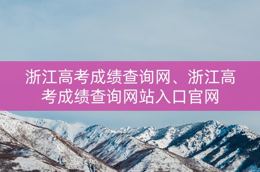 浙江高考成绩查询网、浙江高考成绩查询网站入口官网