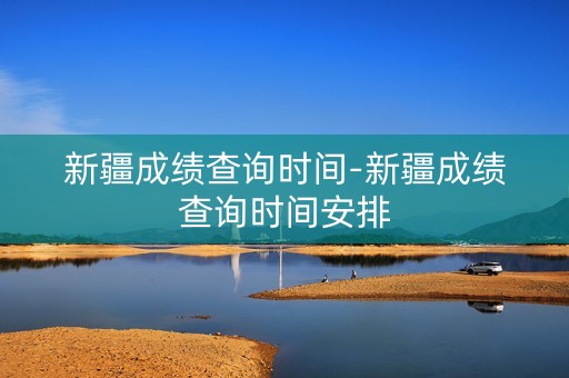 新疆成绩查询时间-新疆成绩查询时间安排
