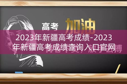 2023年新疆高考成绩-2023年新疆高考成绩查询入口官网