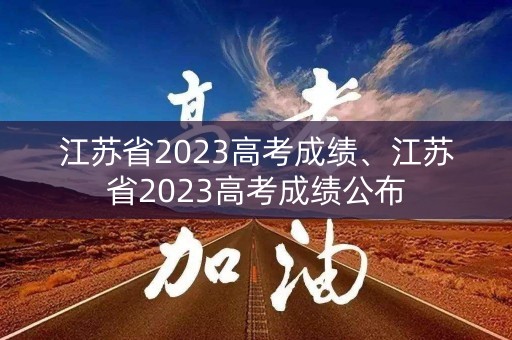 江苏省2023高考成绩、江苏省2023高考成绩公布