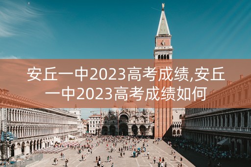 详细阅读:安丘一中2023高考成绩,安丘一中2023高考成绩如何 安丘一中2023高考成绩,安丘一中2023高考成绩如何