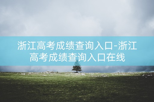 浙江高考成绩查询入口-浙江高考成绩查询入口在线