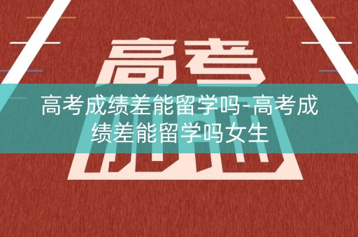 详细阅读:高考成绩差能留学吗-高考成绩差能留学吗女生 高考成绩差能留学吗-高考成绩差能留学吗女生