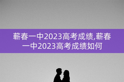 蕲春一中2023高考成绩,蕲春一中2023高考成绩如何