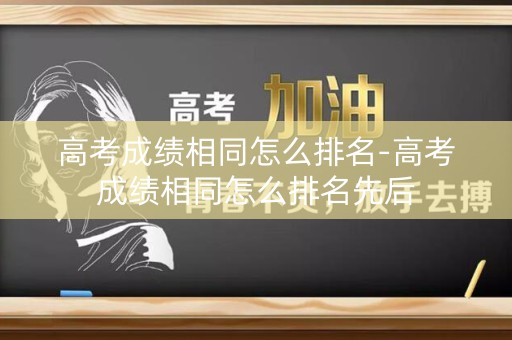 高考成绩相同怎么排名-高考成绩相同怎么排名先后